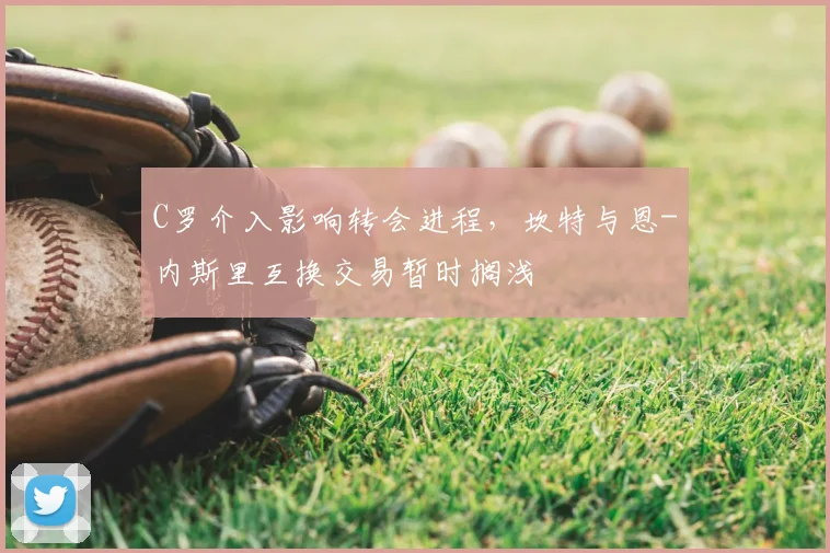 C罗介入影响转会进程，坎特与恩-内斯里互换交易暂时搁浅