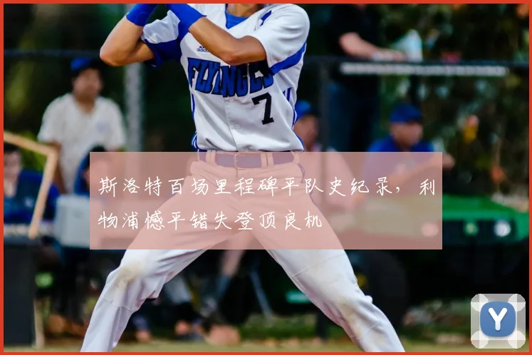 斯洛特百场里程碑平队史纪录,利物浦憾平错失登顶良机