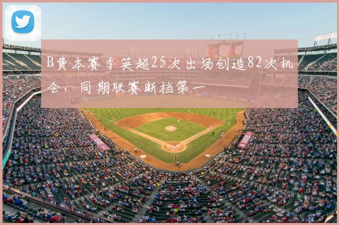 B费本赛季英超25次出场创造82次机会，同期联赛断档第一