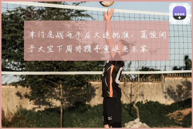 津门虎战海牛后火速批准,蒿俊闵于大宝下周将携手重返老东家