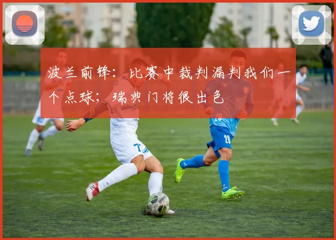 波兰前锋：比赛中裁判漏判我们一个点球；瑞典门将很出色