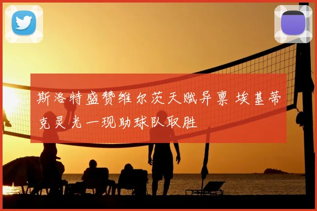 斯洛特盛赞维尔茨天赋异禀 埃基蒂克灵光一现助球队取胜