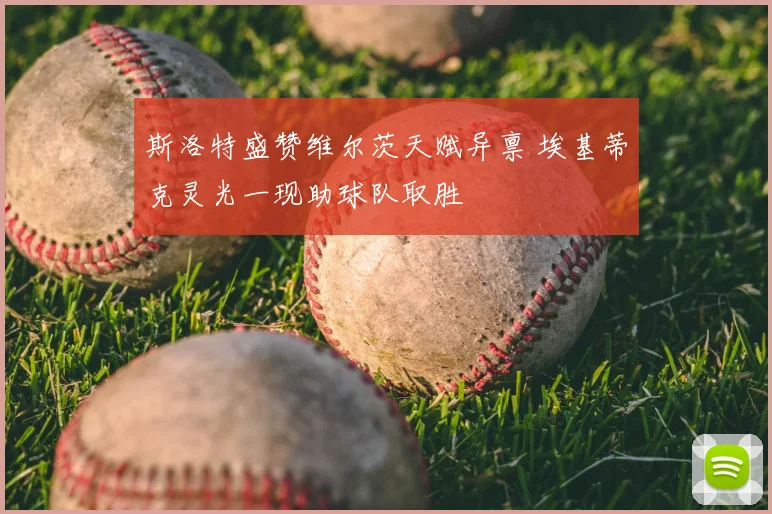 斯洛特盛赞维尔茨天赋异禀 埃基蒂克灵光一现助球队取胜
