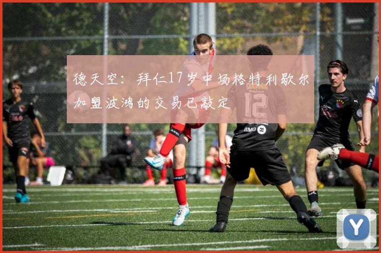 德天空：拜仁17岁中场格特利歇尔加盟波鸿的交易已敲定