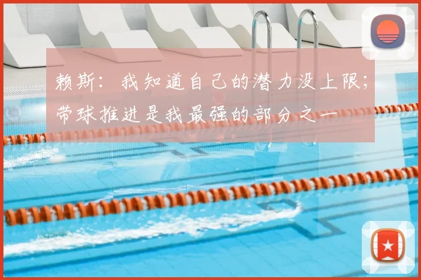 赖斯：我知道自己的潜力没上限；带球推进是我最强的部分之一