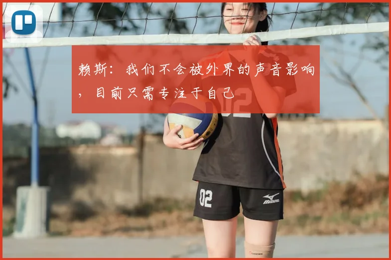 赖斯：我们不会被外界的声音影响，目前只需专注于自己