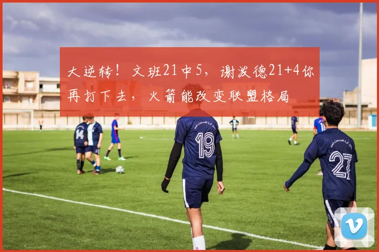 大逆转！文班21中5，谢泼德21+4你再打下去，火箭能改变联盟格局