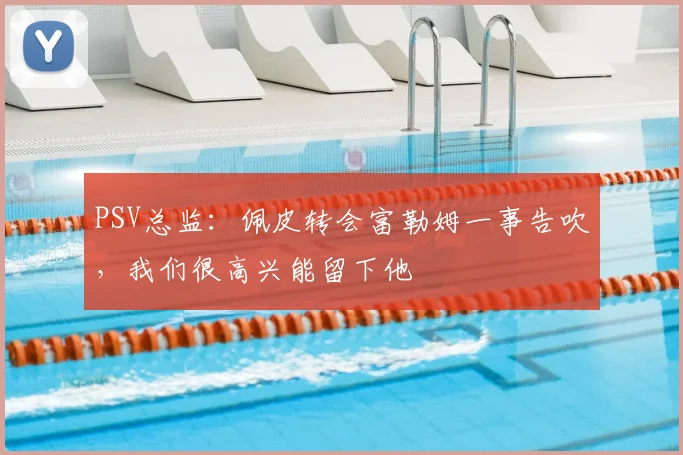 PSV总监：佩皮转会富勒姆一事告吹，我们很高兴能留下他