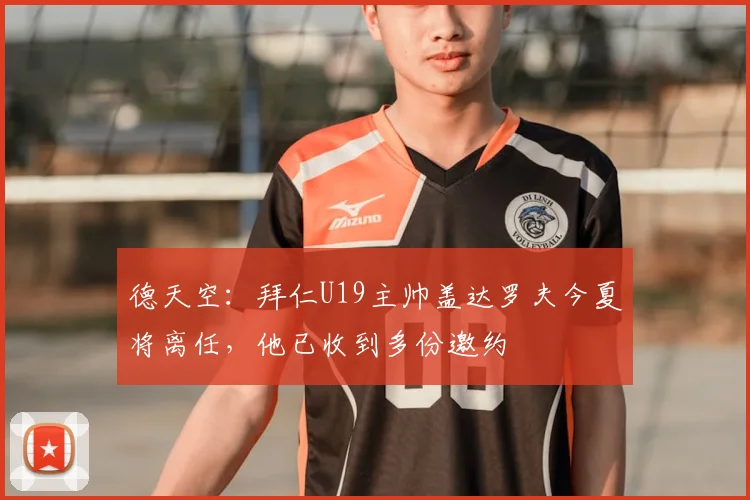 德天空:拜仁U19主帅盖达罗夫今夏将离任,他已收到多份邀约