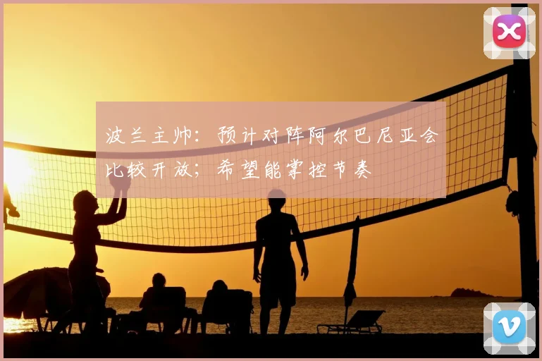 波兰主帅:预计对阵阿尔巴尼亚会比较开放;希望能掌控节奏