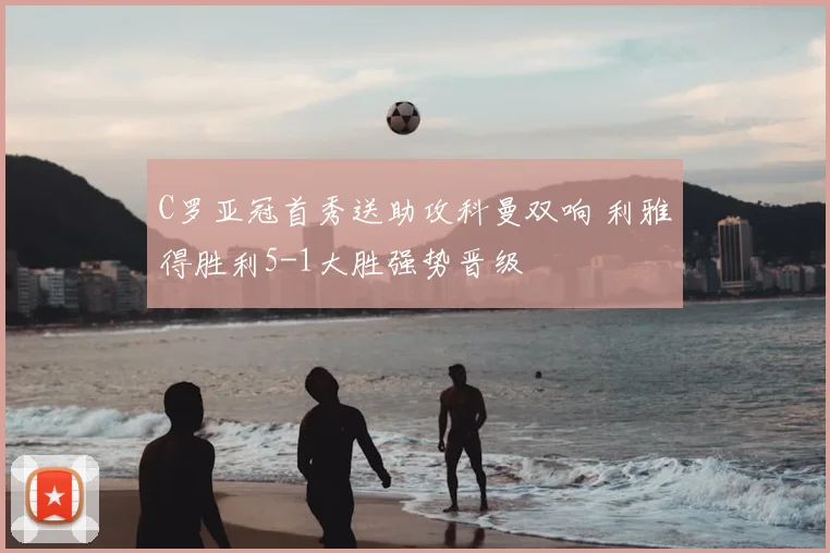 C罗亚冠首秀送助攻科曼双响 利雅得胜利5-1大胜强势晋级