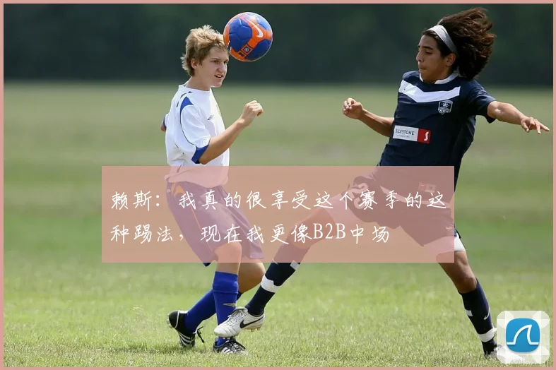 赖斯:我真的很享受这个赛季的这种踢法,现在我更像B2B中场