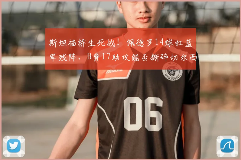 斯坦福桥生死战！佩德罗14球扛蓝军残阵，B费17助攻能否撕碎切尔西防线？