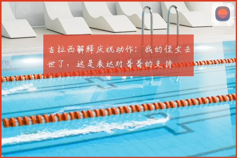 吉拉西解释庆祝动作：我的侄女去世了，这是表达对哥哥的支持