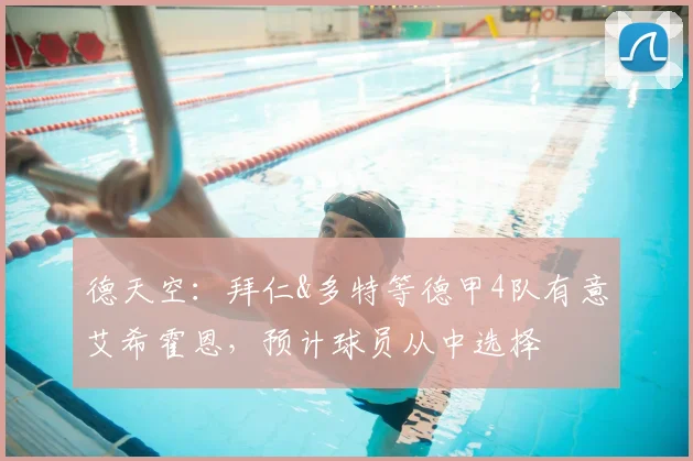 德天空：拜仁&多特等德甲4队有意艾希霍恩，预计球员从中选择
