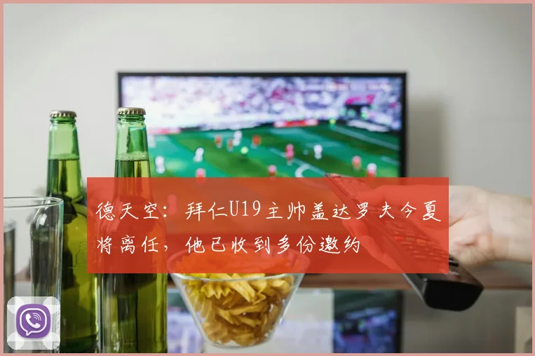 德天空:拜仁U19主帅盖达罗夫今夏将离任,他已收到多份邀约