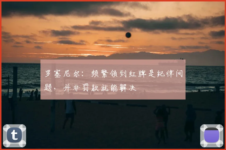 罗塞尼尔：频繁领到红牌是纪律问题，并非罚款就能解决
