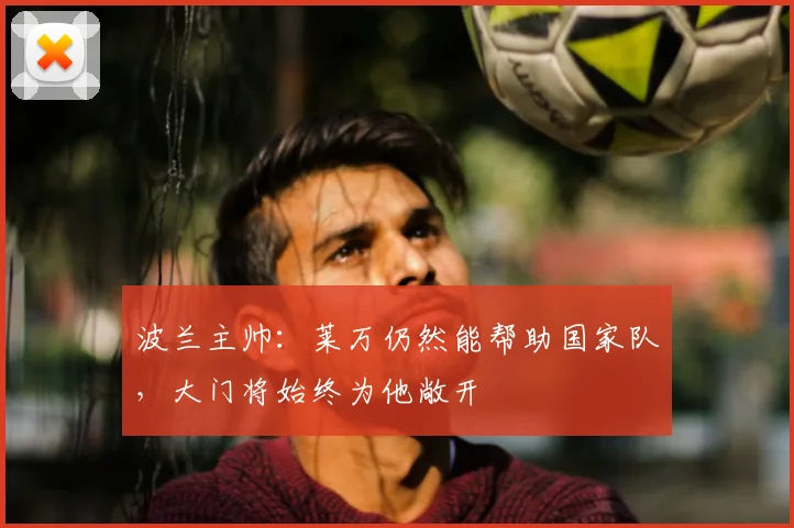 波兰主帅：莱万仍然能帮助国家队，大门将始终为他敞开