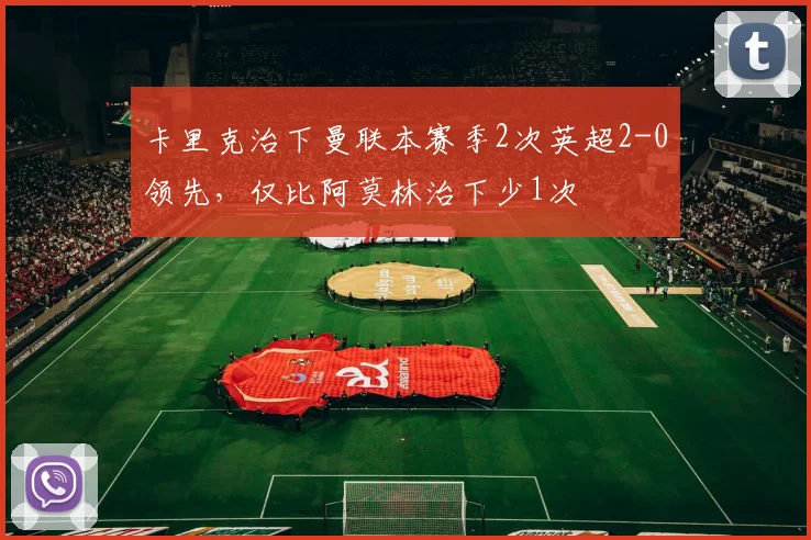 卡里克治下曼联本赛季2次英超2-0领先，仅比阿莫林治下少1次