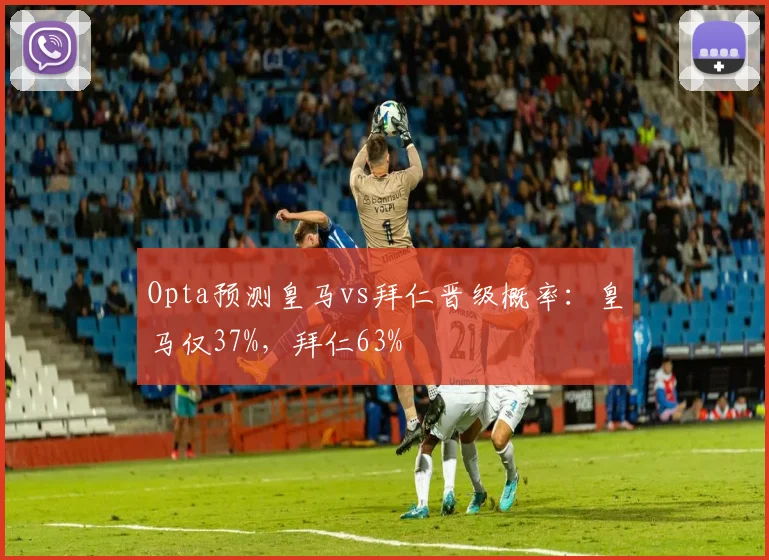Opta预测皇马vs拜仁晋级概率：皇马仅37%，拜仁63%