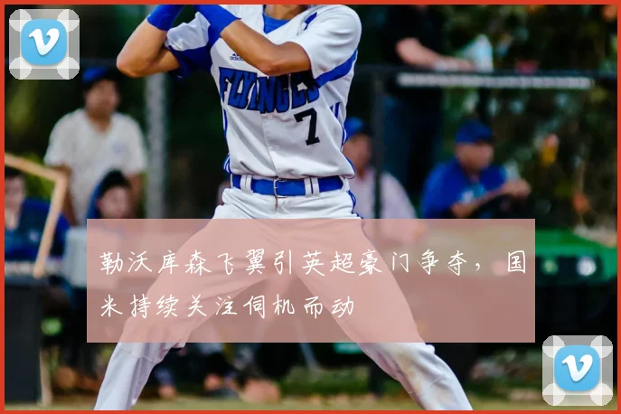 勒沃库森飞翼引英超豪门争夺,国米持续关注伺机而动