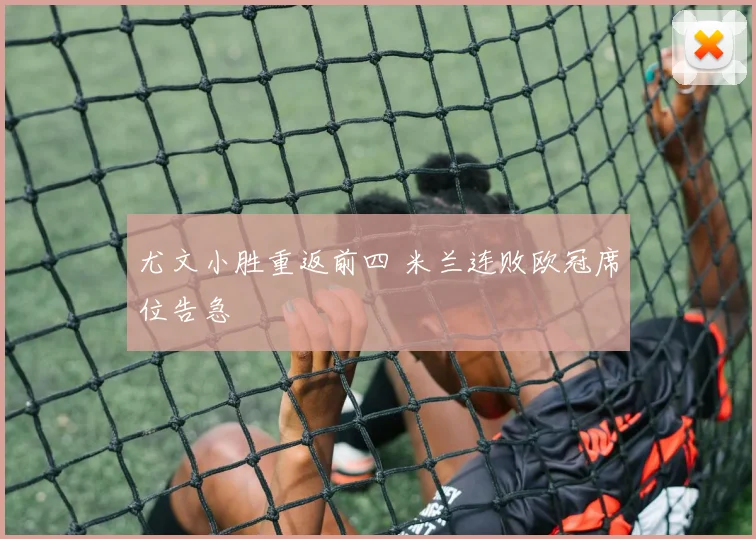 尤文小胜重返前四 米兰连败欧冠席位告急