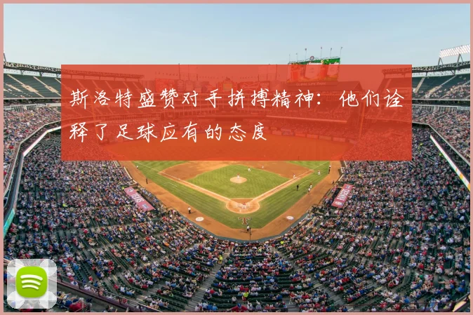斯洛特盛赞对手拼搏精神:他们诠释了足球应有的态度
