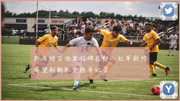 斯洛特百场里程碑在即，红军新帅有望刷新队史胜率纪录
