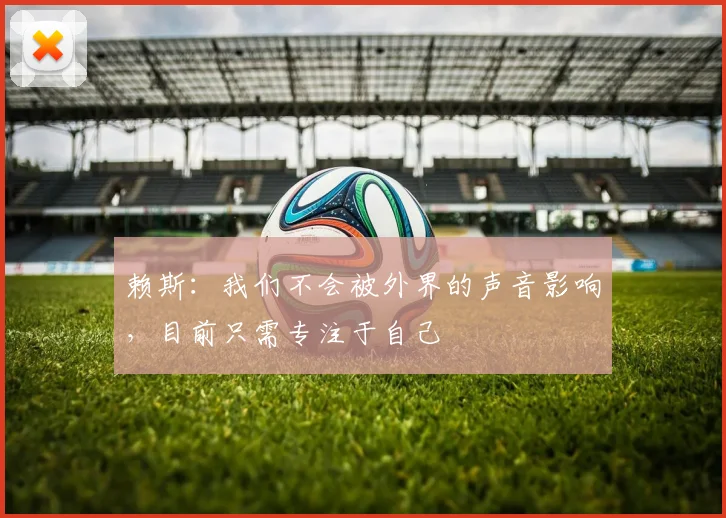 赖斯：我们不会被外界的声音影响，目前只需专注于自己