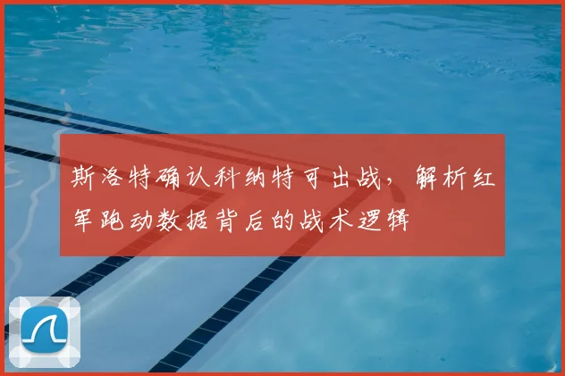 斯洛特确认科纳特可出战，解析红军跑动数据背后的战术逻辑
