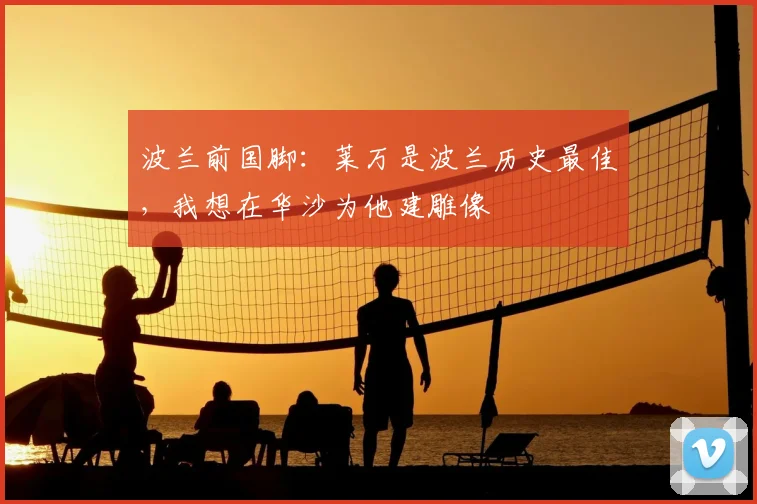 波兰前国脚：莱万是波兰历史最佳，我想在华沙为他建雕像