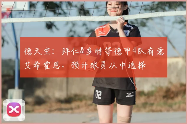 德天空：拜仁&多特等德甲4队有意艾希霍恩，预计球员从中选择