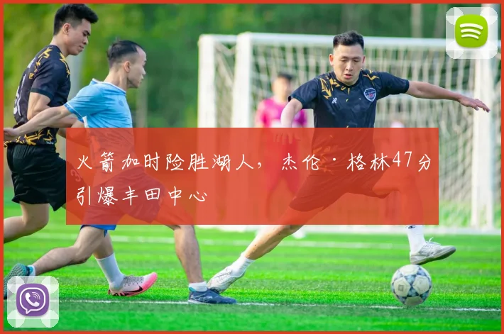 火箭加时险胜湖人,杰伦·格林47分引爆丰田中心