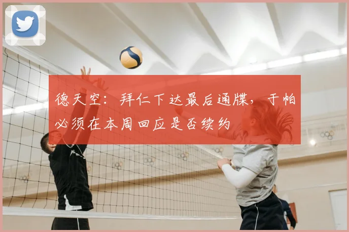 德天空：拜仁下达最后通牒，于帕必须在本周回应是否续约