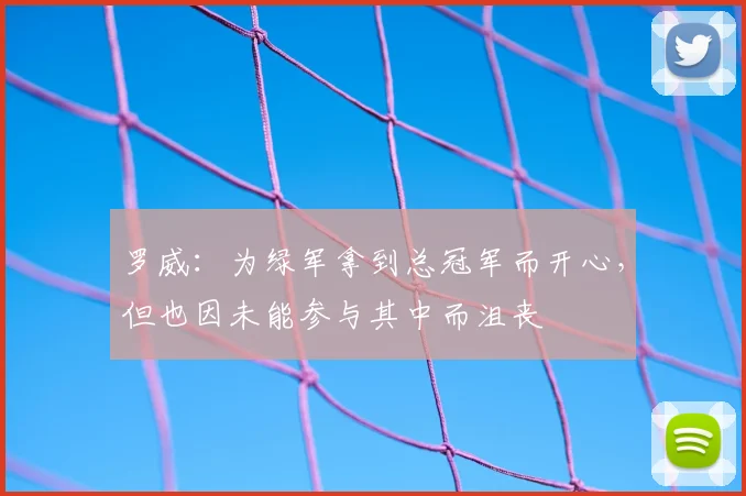 罗威：为绿军拿到总冠军而开心，但也因未能参与其中而沮丧