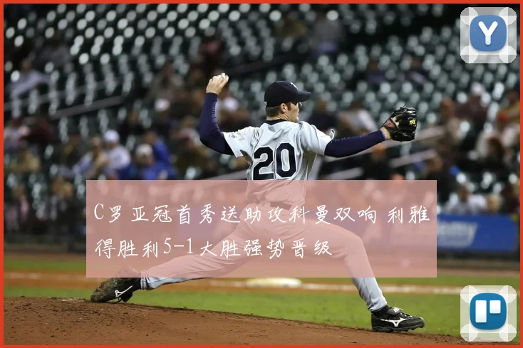 C罗亚冠首秀送助攻科曼双响 利雅得胜利5-1大胜强势晋级