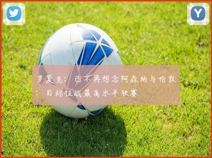 罗夏克:已不再想念阿森纳与伦敦;目标征战最高水平联赛