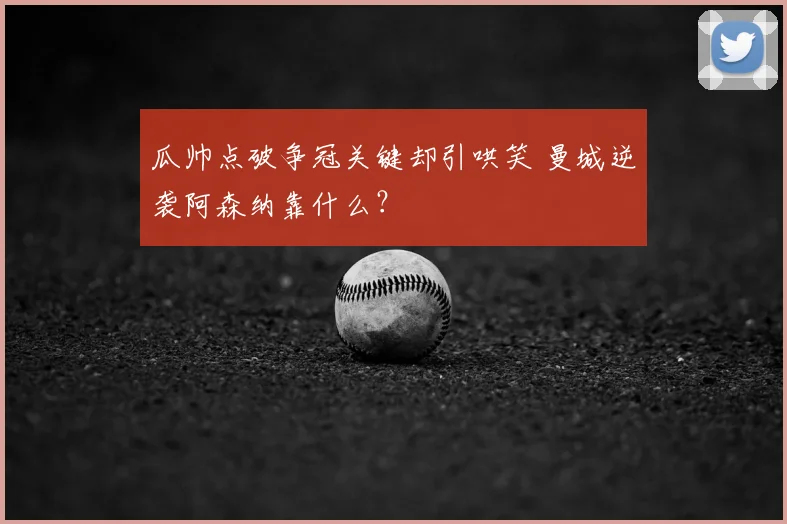 瓜帅点破争冠关键却引哄笑 曼城逆袭阿森纳靠什么？