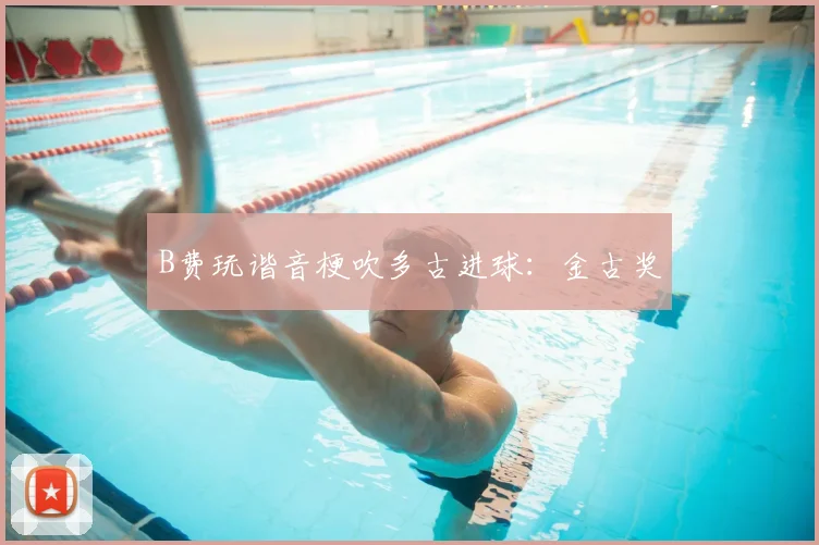 B费玩谐音梗吹多古进球：金古奖