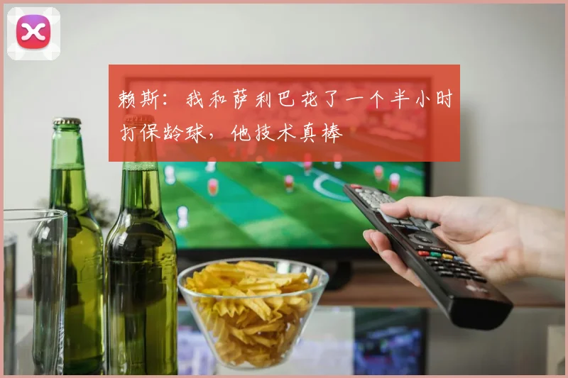 赖斯：我和萨利巴花了一个半小时打保龄球，他技术真棒
