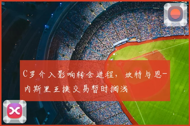 C罗介入影响转会进程，坎特与恩-内斯里互换交易暂时搁浅