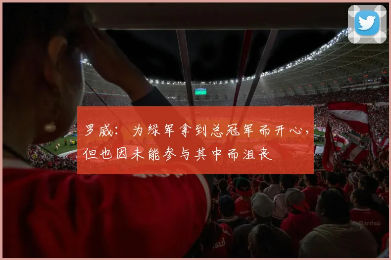 罗威：为绿军拿到总冠军而开心，但也因未能参与其中而沮丧