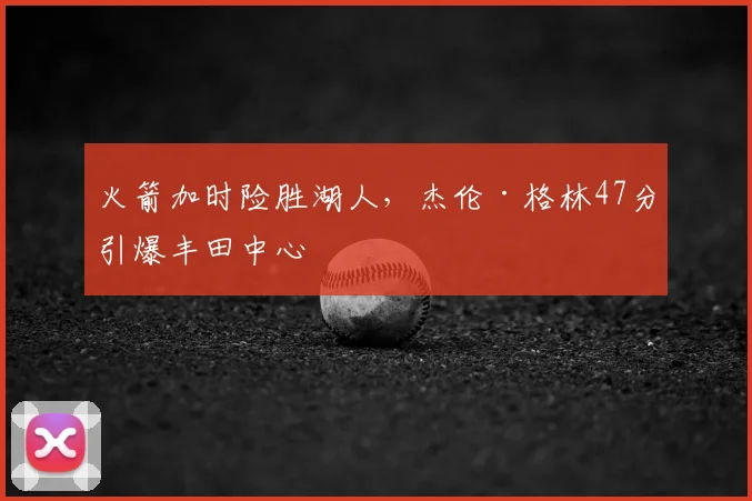 火箭加时险胜湖人,杰伦·格林47分引爆丰田中心