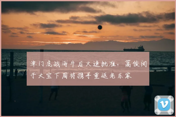 津门虎战海牛后火速批准,蒿俊闵于大宝下周将携手重返老东家