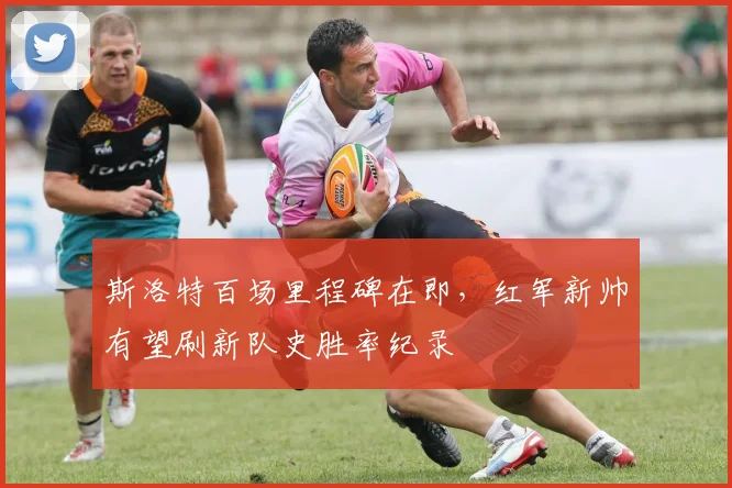 斯洛特百场里程碑在即，红军新帅有望刷新队史胜率纪录