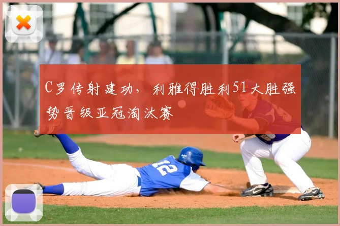 C罗传射建功,利雅得胜利51大胜强势晋级亚冠淘汰赛