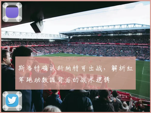 斯洛特确认科纳特可出战，解析红军跑动数据背后的战术逻辑