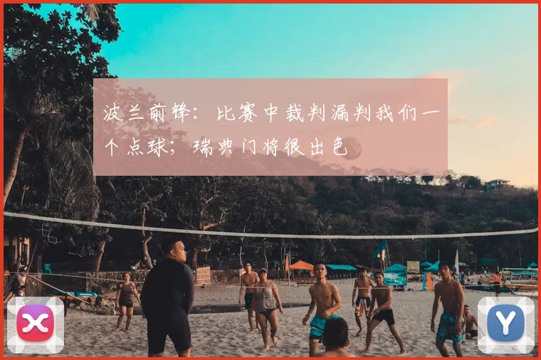 波兰前锋：比赛中裁判漏判我们一个点球；瑞典门将很出色