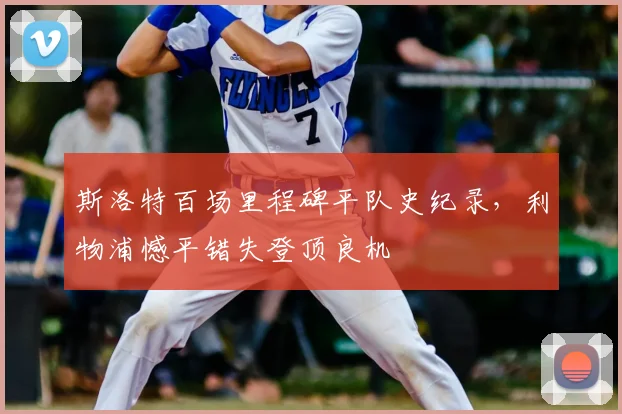 斯洛特百场里程碑平队史纪录,利物浦憾平错失登顶良机