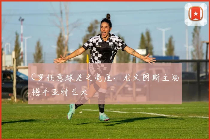 C罗任意球差之毫厘，尤文图斯主场憾平亚特兰大